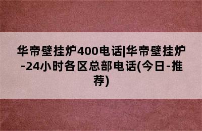 华帝壁挂炉400电话|华帝壁挂炉-24小时各区总部电话(今日-推荐)